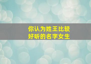 你认为姓王比较好听的名字女生,你认为姓王比较好听的名字女生有哪些