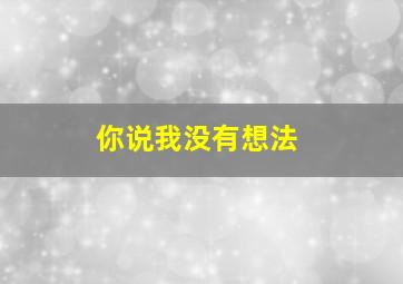 你说我没有想法,一个男生对你说我对你没有其他的想法