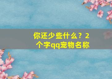 你还少些什么？2个字qq宠物名称