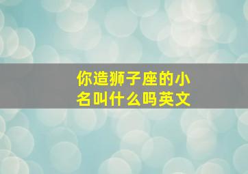 你造狮子座的小名叫什么吗英文,狮子座的英文名男孩子叫什么好