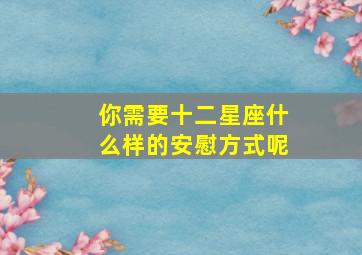 你需要十二星座什么样的安慰方式呢,12星座怎么哄