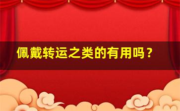 佩戴转运之类的有用吗？,佩戴转运珠有用吗