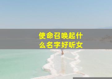 使命召唤起什么名字好听女,使命召唤适合女生的名字