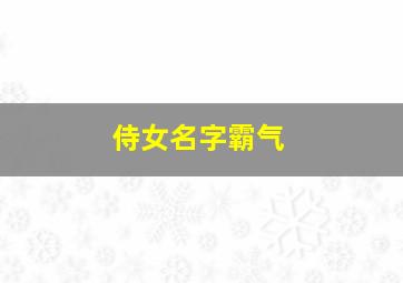 侍女名字霸气,姓侍女孩宝宝好听的名字