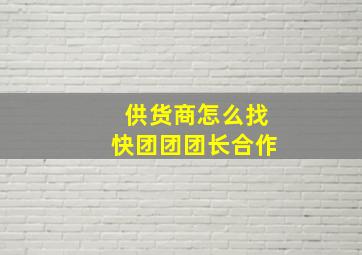 供货商怎么找快团团团长合作,快团团怎么做团长