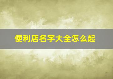 便利店名字大全怎么起,便利店名字大全怎么起的