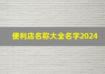 便利店名称大全名字2024,便利店名称大全名字2024