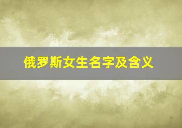 俄罗斯女生名字及含义,俄罗斯的女生名字大全