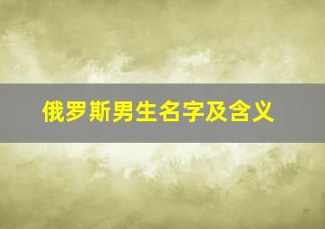 俄罗斯男生名字及含义,帅气的俄罗斯男生名字