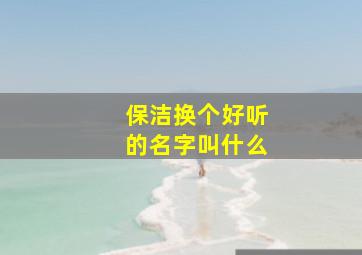 保洁换个好听的名字叫什么,保洁换个好听的名字叫什么来着