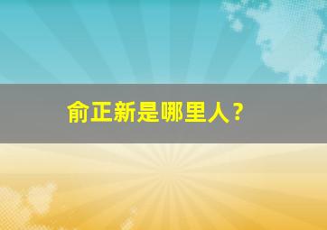 俞正新是哪里人？,俞正元简历