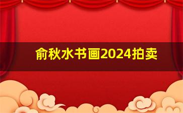 俞秋水书画2024拍卖,俞秋水的画值多少钱