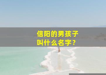 信阳的男孩子叫什么名字？,信阳的男孩子叫什么名字好听