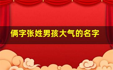 俩字张姓男孩大气的名字,姓张男孩两个字名字