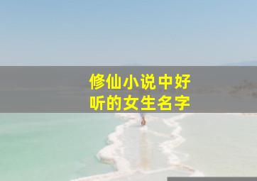 修仙小说中好听的女生名字,修仙小说中好听的女生名字