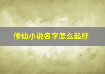 修仙小说名字怎么起好,修仙小说如何取名