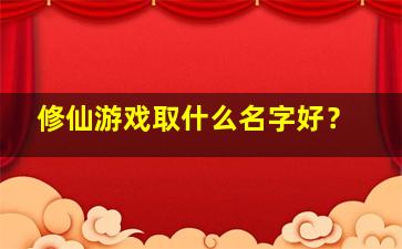 修仙游戏取什么名字好？,修仙游戏名字大全端游