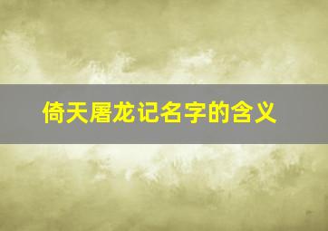 倚天屠龙记名字的含义,倚天屠龙记名字的含义和由来