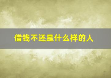 借钱不还是什么样的人,借钱不还的人是属于什么样的人