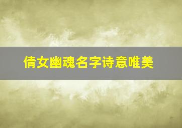 倩女幽魂名字诗意唯美,倩女幽魂的好听名字