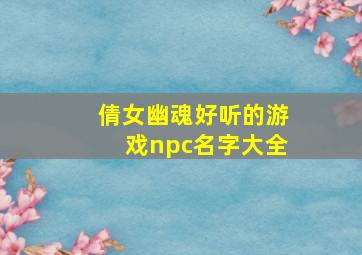 倩女幽魂好听的游戏npc名字大全,倩女幽魂npc是什么意思