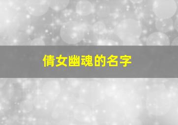 倩女幽魂的名字,倩女幽魂取什么名字好听