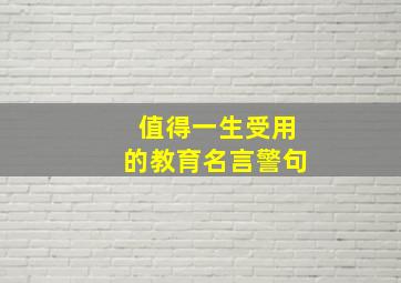 值得一生受用的教育名言警句,值得一生受用的教育名言警句摘抄