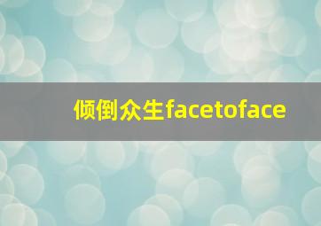 倾倒众生facetoface,倾倒众生拼音