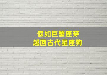 假如巨蟹座穿越回古代星座狗,穿越成巨蟹座的小说