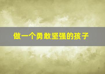 做一个勇敢坚强的孩子,做一个勇敢坚强的孩子英语