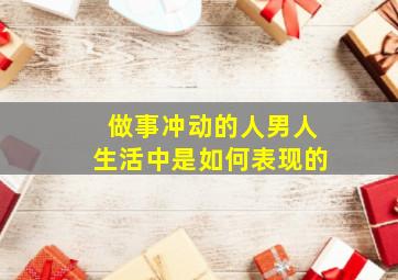 做事冲动的人男人生活中是如何表现的,冲动的男人好吗