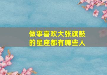 做事喜欢大张旗鼓的星座都有哪些人