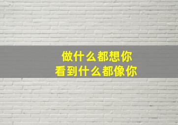 做什么都想你看到什么都像你,做什么都能想到你的人是真爱吗