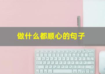 做什么都顺心的句子,希望每天都能开开心心的正能量句子集合五十一条