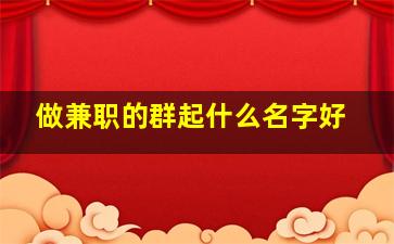 做兼职的群起什么名字好,兼职群叫什么名字比较好