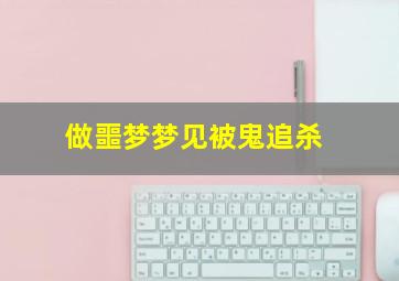 做噩梦梦见被鬼追杀,做噩梦梦见被鬼追杀然后鬼被天兵带走