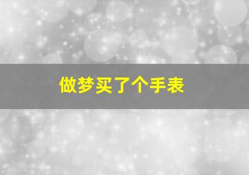 做梦买了个手表,做梦买了个手表什么预兆