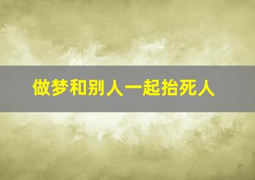 做梦和别人一起抬死人,梦见自己和另一个人抬死人