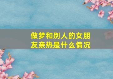 做梦和别人的女朋友亲热是什么情况,梦到和别人的女朋友亲热