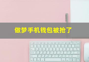 做梦手机钱包被抢了,梦见自己钱和手机被抢劫了