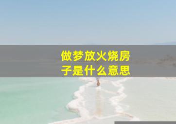 做梦放火烧房子是什么意思,梦里放火烧屋