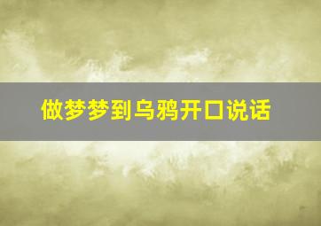 做梦梦到乌鸦开口说话,梦见乌鸦开口讲话