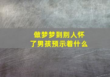 做梦梦到别人怀了男孩预示着什么,做梦梦到别人怀了男孩预示着什么呢