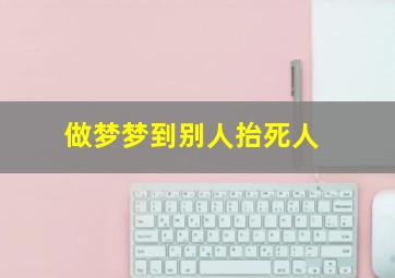 做梦梦到别人抬死人,做梦梦到别人抬死人从面前过去