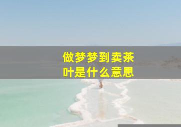 做梦梦到卖茶叶是什么意思