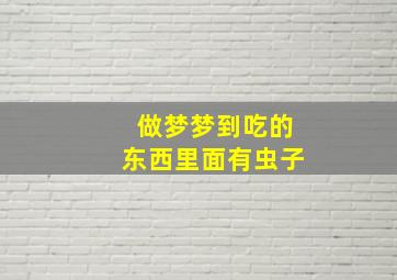 做梦梦到吃的东西里面有虫子,做梦梦到吃的东西里面有虫子在爬