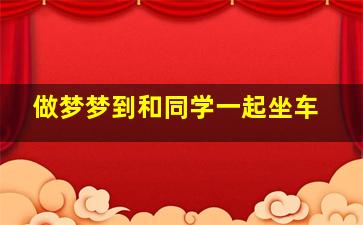 做梦梦到和同学一起坐车,梦见和同学一起乘车