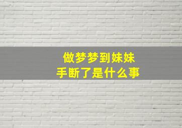 做梦梦到妹妹手断了是什么事,做梦梦到妹妹手断了是什么事啊