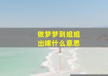 做梦梦到姐姐出嫁什么意思,做梦梦见姐姐出嫁啥意思