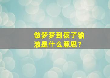 做梦梦到孩子输液是什么意思？,梦见孩子输液是什么意思